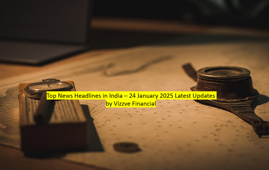 Today Top News Headlines in India – 24 January 2025 Latest Updates by Vizzve Financial